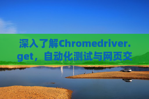 深入了解Chromedriver.get，自动化测试与网页交互的关键工具